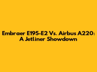 Embraer E195-E2 Vs. Airbus A220: A Jetliner Showdown