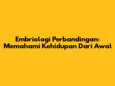 Embriologi Perbandingan: Memahami Kehidupan Dari Awal