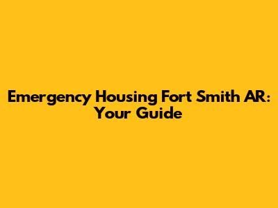 Emergency Housing Fort Smith AR: Your Guide