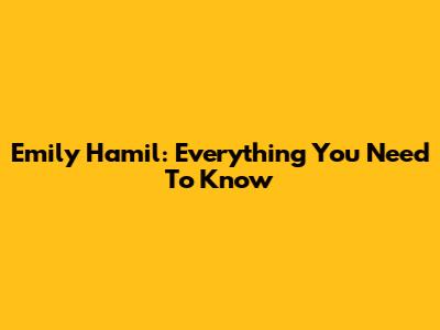 Emily Hamil: Everything You Need To Know