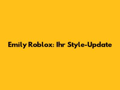 Emily Roblox: Ihr Style-Update