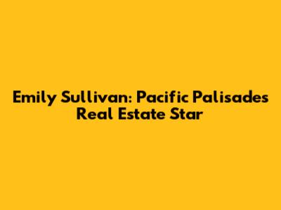 Emily Sullivan: Pacific Palisades' Real Estate Star