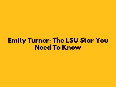 Emily Turner: The LSU Star You Need To Know