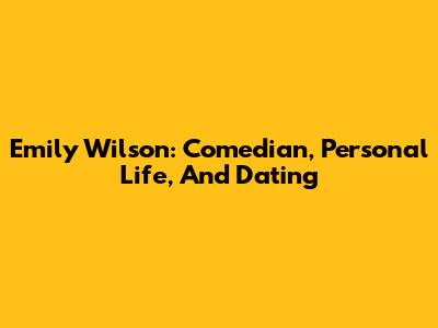 Emily Wilson: Comedian, Personal Life, And Dating