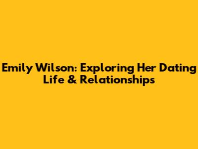 Emily Wilson: Exploring Her Dating Life & Relationships