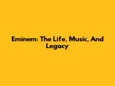 Eminem: The Life, Music, And Legacy