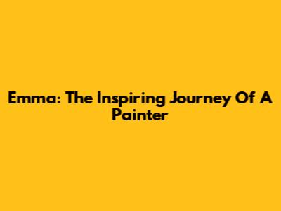 Emma: The Inspiring Journey Of A Painter