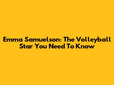 Emma Samuelson: The Volleyball Star You Need To Know