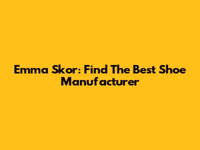 Emma Skor: Find The Best Shoe Manufacturer
