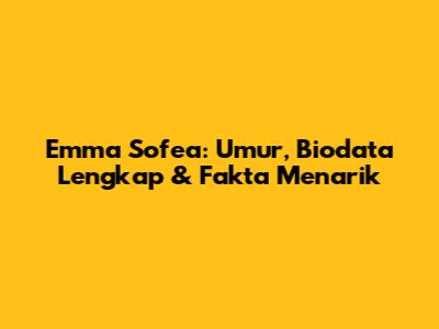 Emma Sofea: Umur, Biodata Lengkap & Fakta Menarik