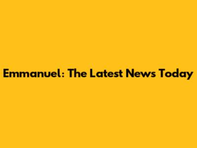 Emmanuel: The Latest News Today
