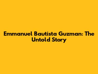 Emmanuel Bautista Guzman: The Untold Story
