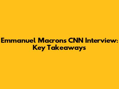 Emmanuel Macron's CNN Interview: Key Takeaways