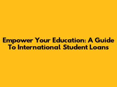 Empower Your Education: A Guide To International Student Loans