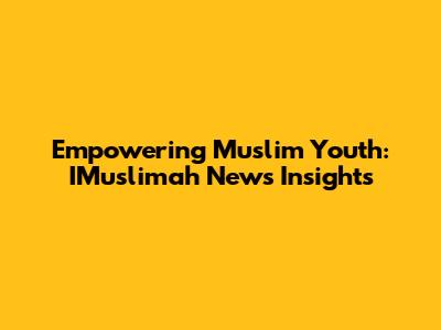 Empowering Muslim Youth: IMuslimah News Insights