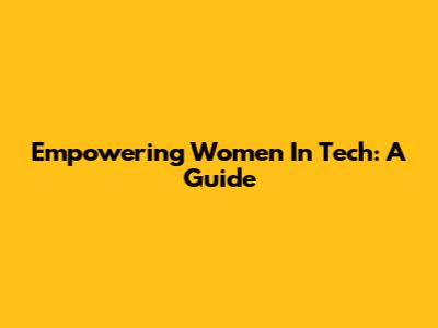 Empowering Women In Tech: A Guide