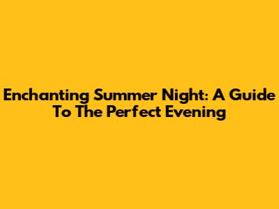 Enchanting Summer Night: A Guide To The Perfect Evening