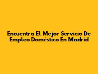 Encuentra El Mejor Servicio De Empleo Doméstico En Madrid