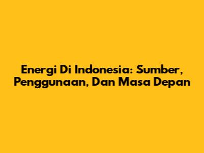 Energi Di Indonesia: Sumber, Penggunaan, Dan Masa Depan