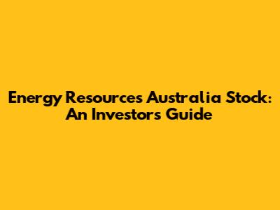 Energy Resources Australia Stock: An Investor's Guide