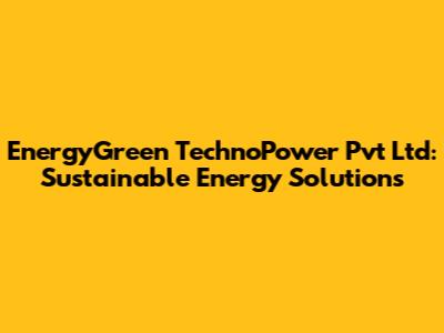 EnergyGreen TechnoPower Pvt Ltd: Sustainable Energy Solutions
