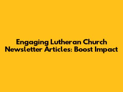 Engaging Lutheran Church Newsletter Articles: Boost Impact