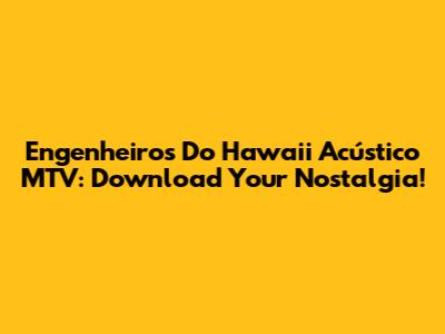 Engenheiros Do Hawaii Acústico MTV: Download Your Nostalgia!