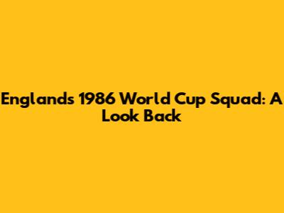 England's 1986 World Cup Squad: A Look Back