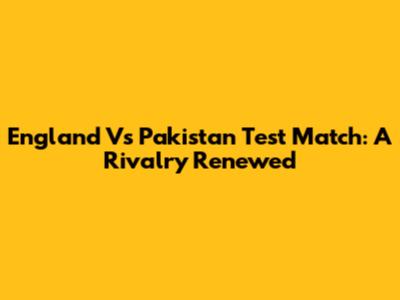 England Vs Pakistan Test Match: A Rivalry Renewed
