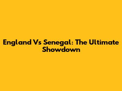 England Vs Senegal: The Ultimate Showdown