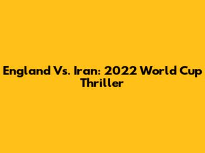 England Vs. Iran: 2022 World Cup Thriller