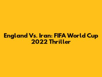 England Vs. Iran: FIFA World Cup 2022 Thriller