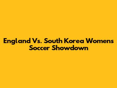 England Vs. South Korea Women's Soccer Showdown