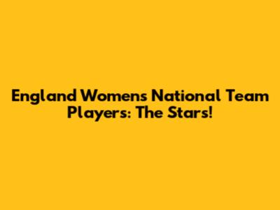 England Women's National Team Players: The Stars!