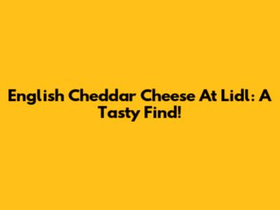 English Cheddar Cheese At Lidl: A Tasty Find!