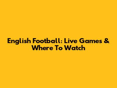 English Football: Live Games & Where To Watch