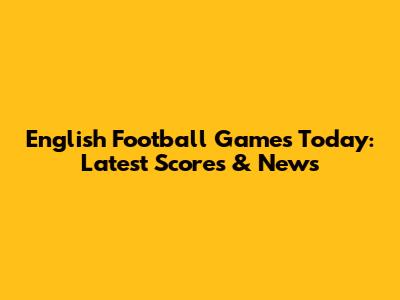 English Football Games Today: Latest Scores & News