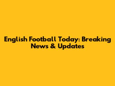 English Football Today: Breaking News & Updates