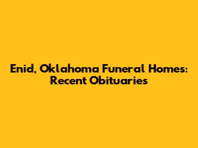 Enid, Oklahoma Funeral Homes: Recent Obituaries