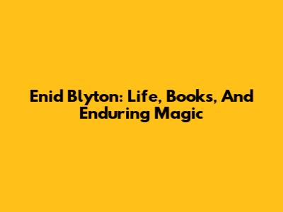 Enid Blyton: Life, Books, And Enduring Magic