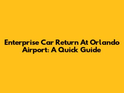 Enterprise Car Return At Orlando Airport: A Quick Guide