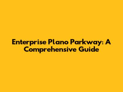 Enterprise Plano Parkway: A Comprehensive Guide