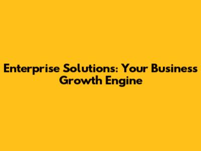 Enterprise Solutions: Your Business Growth Engine