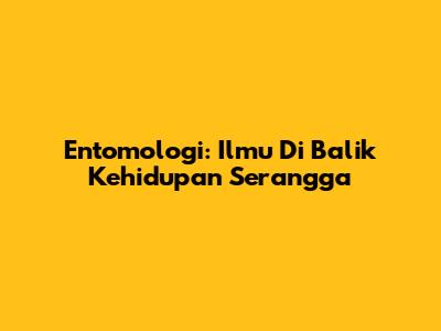 Entomologi: Ilmu Di Balik Kehidupan Serangga
