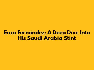 Enzo Fernández: A Deep Dive Into His Saudi Arabia Stint