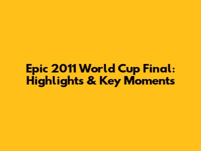Epic 2011 World Cup Final: Highlights & Key Moments
