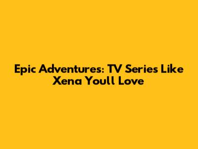 Epic Adventures: TV Series Like Xena You'll Love