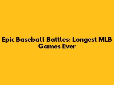 Epic Baseball Battles: Longest MLB Games Ever