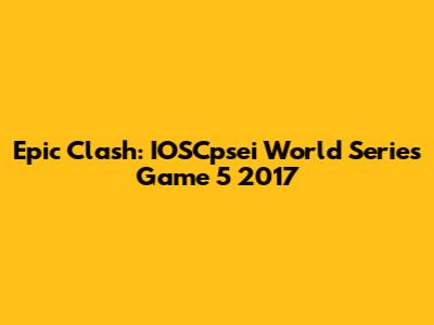 Epic Clash: IOSCpsei World Series Game 5 2017