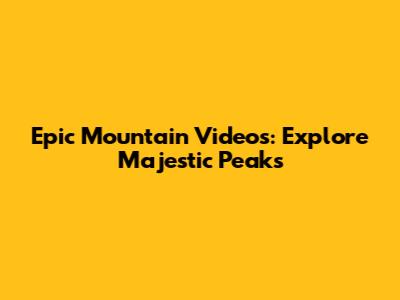 Epic Mountain Videos: Explore Majestic Peaks
